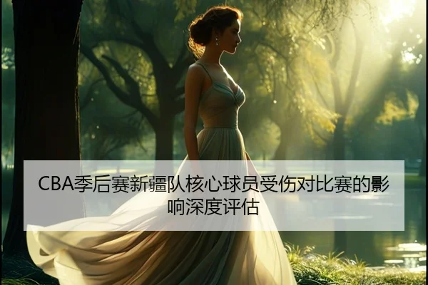 CBA季后赛新疆队核心球员受伤对比赛的影响深度评估